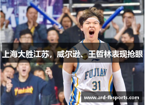 上海大胜江苏，威尔逊、王哲林表现抢眼